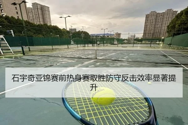 石宇奇亚锦赛前热身赛取胜防守反击效率显著提升